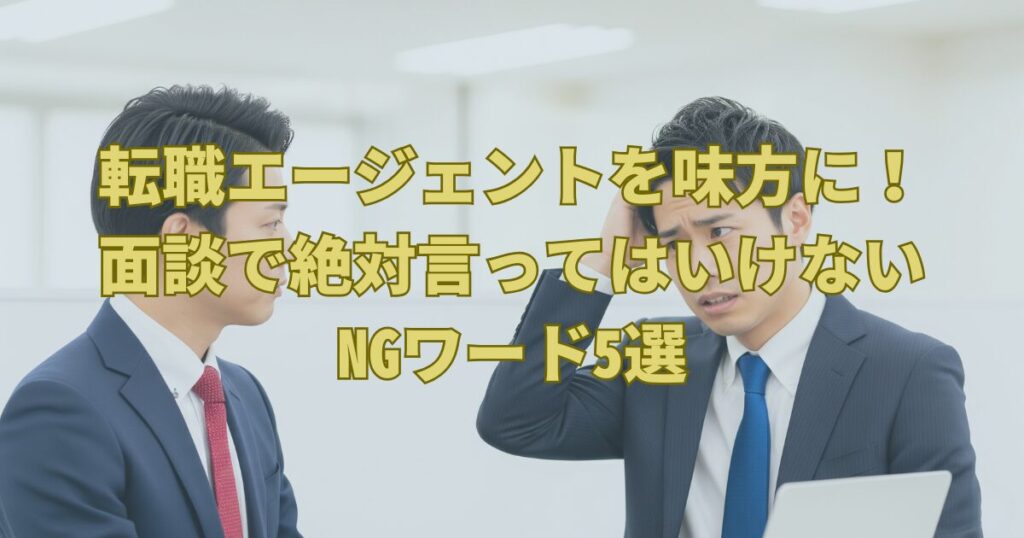 転職エージェントを味方に！面談で絶対言ってはいけないNGワード5選