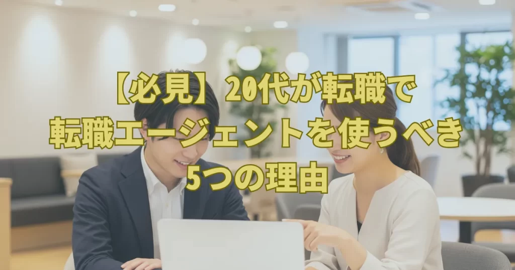 【必見】20代が転職で転職エージェントを使うべき5つの理由