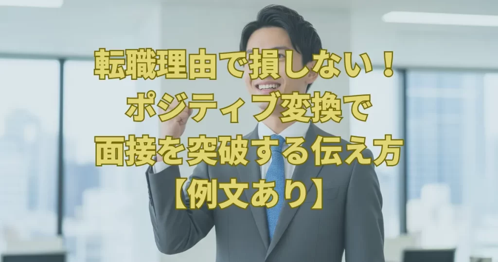 転職理由で損しない！ポジティブ変換で面接を突破する伝え方【例文あり】