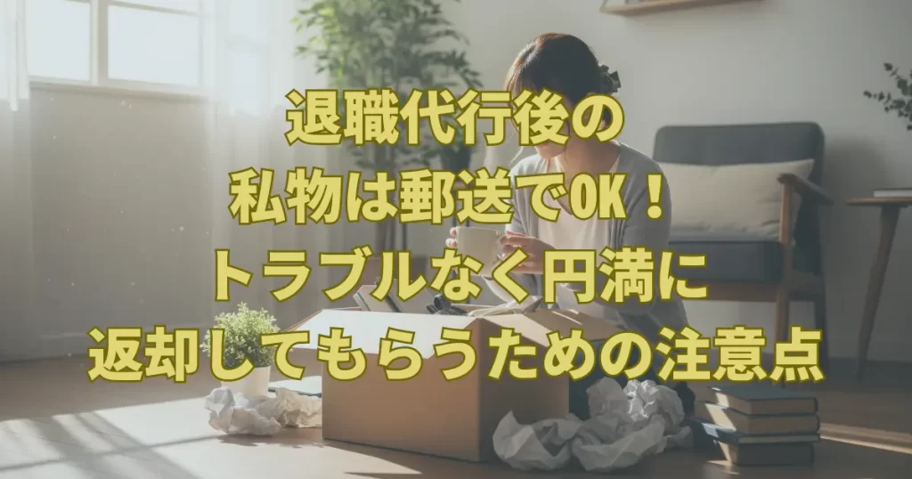 退職代行後の私物は郵送でOK！トラブルなく円満に返却してもらう注意点